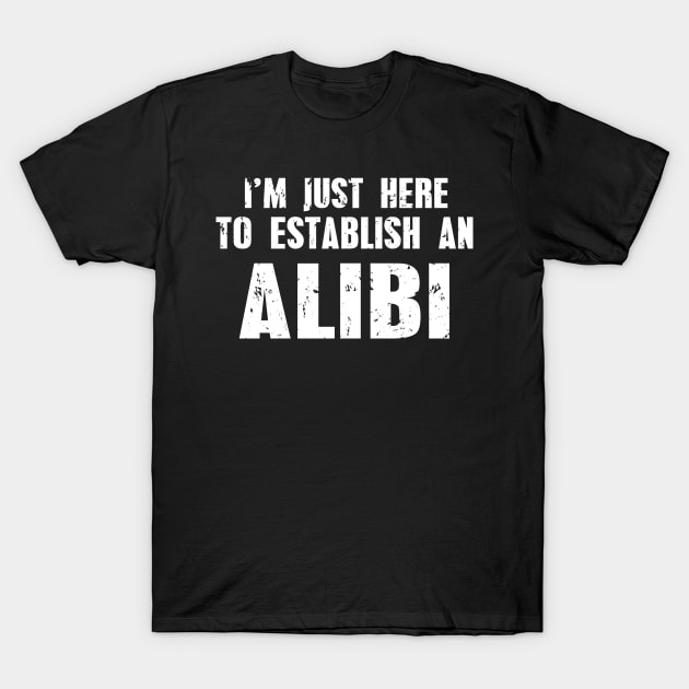 Funny I'm Just Here To Establish An Alibi Joke T-Shirt by ckandrus